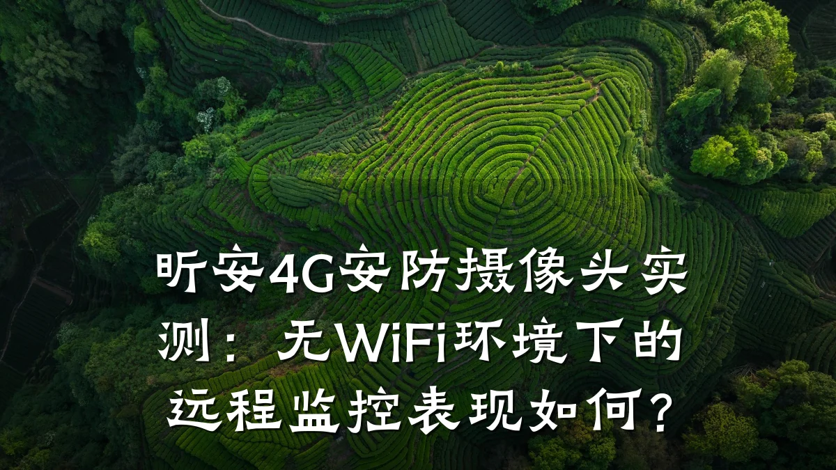 昕安4G安防摄像头实测：无WiFi环境下的远程监控表现如何？