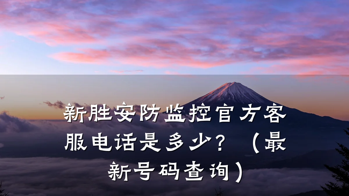 新胜安防监控官方客服电话是多少?(最新号码查询)