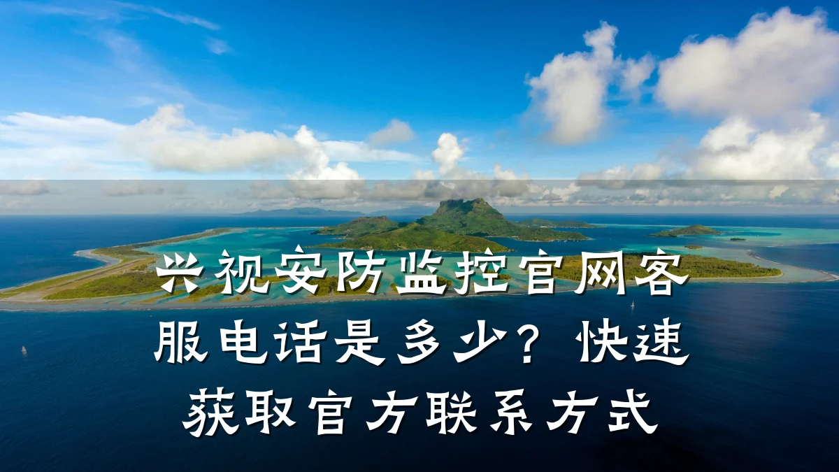 兴视安防监控官网客服电话是多少?快速获取官方联系方式