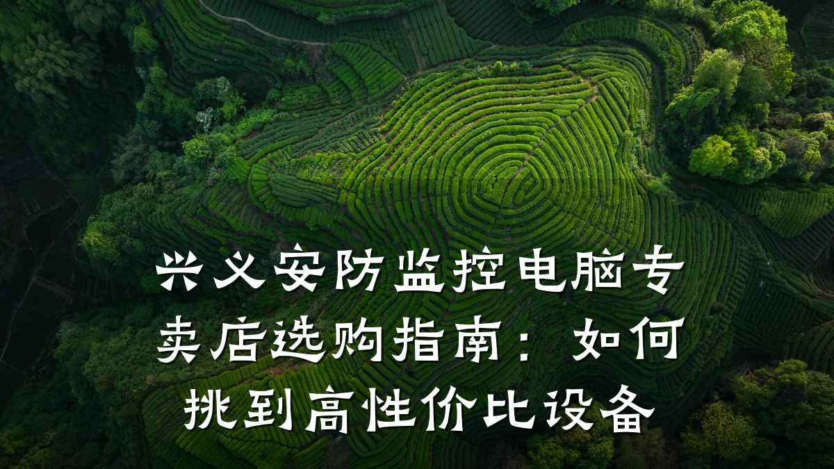 兴义安防监控电脑专卖店选购指南:如何挑到高性价比设备