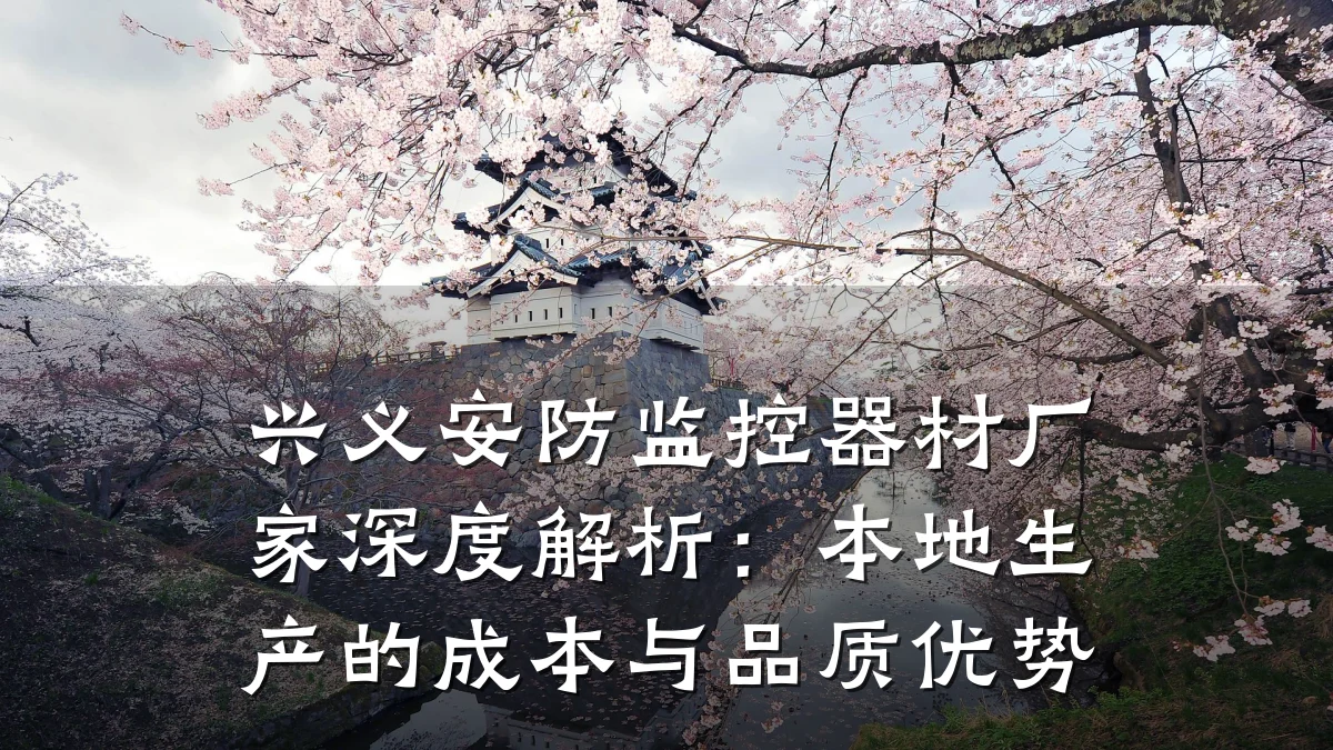 兴义安防监控器材厂家深度解析:本地生产的成本与品质优势