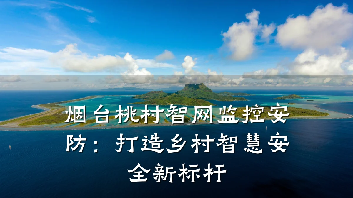 烟台桃村智网监控安防:打造乡村智慧安全新标杆