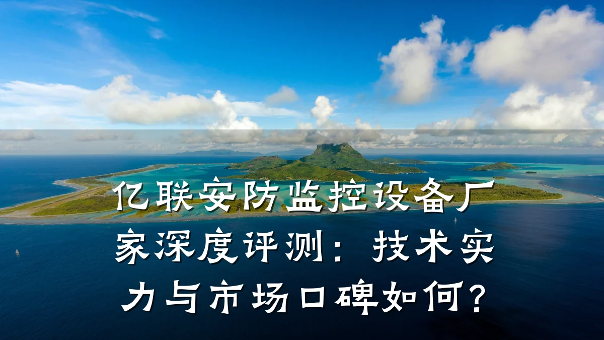 亿联安防监控设备厂家深度评测:技术实力与市场口碑如何?
