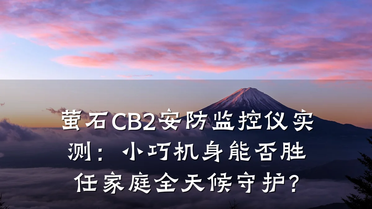 萤石CB2安防监控仪实测:小巧机身能否胜任家庭全天候守护?