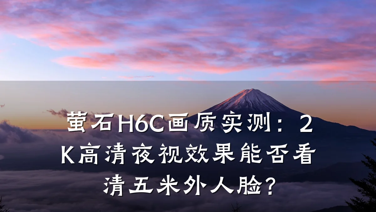 萤石H6C画质实测:2K高清夜视效果能否看清五米外人脸?