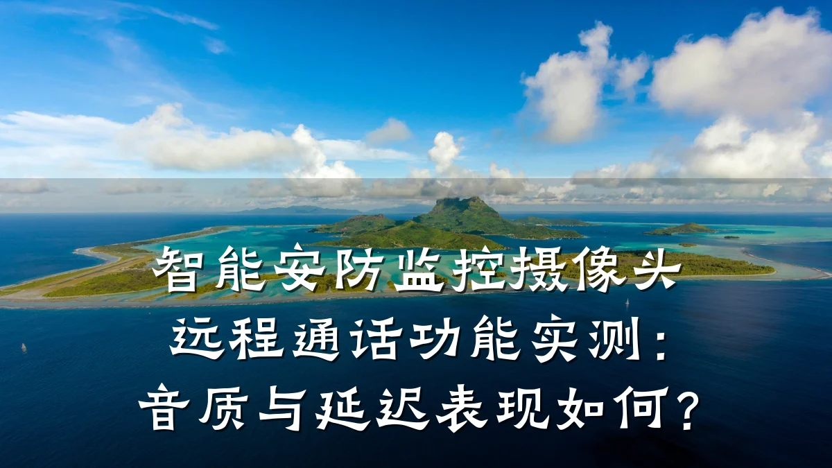 智能安防监控摄像头远程通话功能实测:音质与延迟表现如何?
