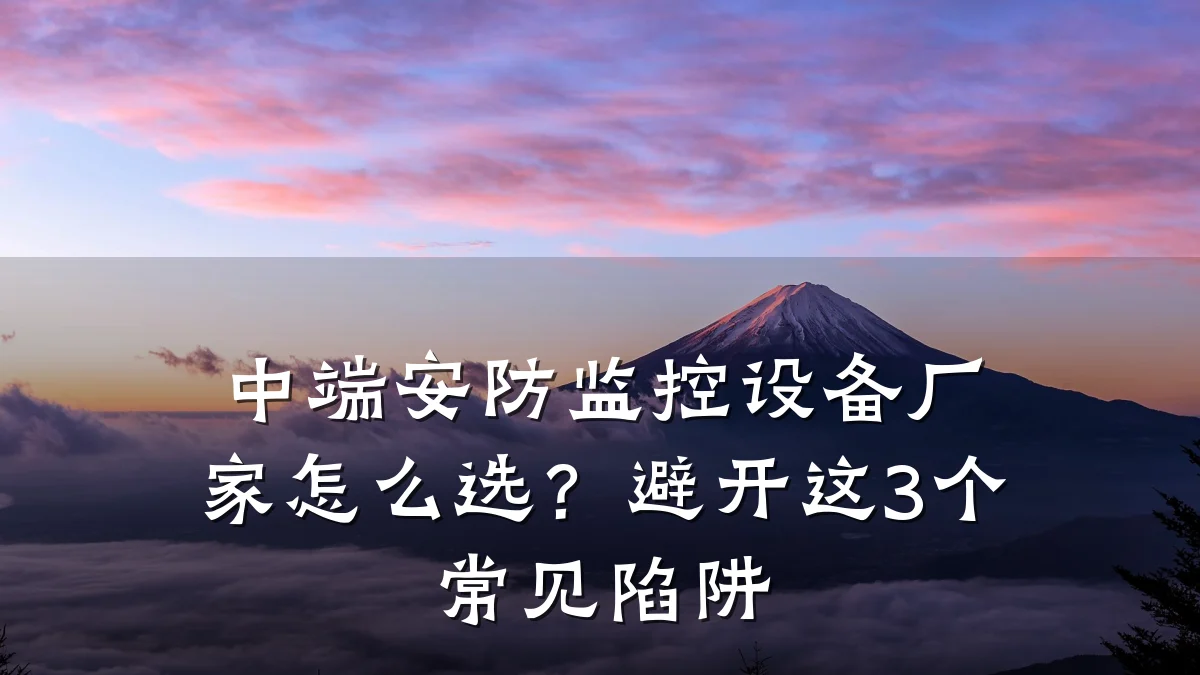 中端安防监控设备厂家怎么选?避开这3个常见陷阱