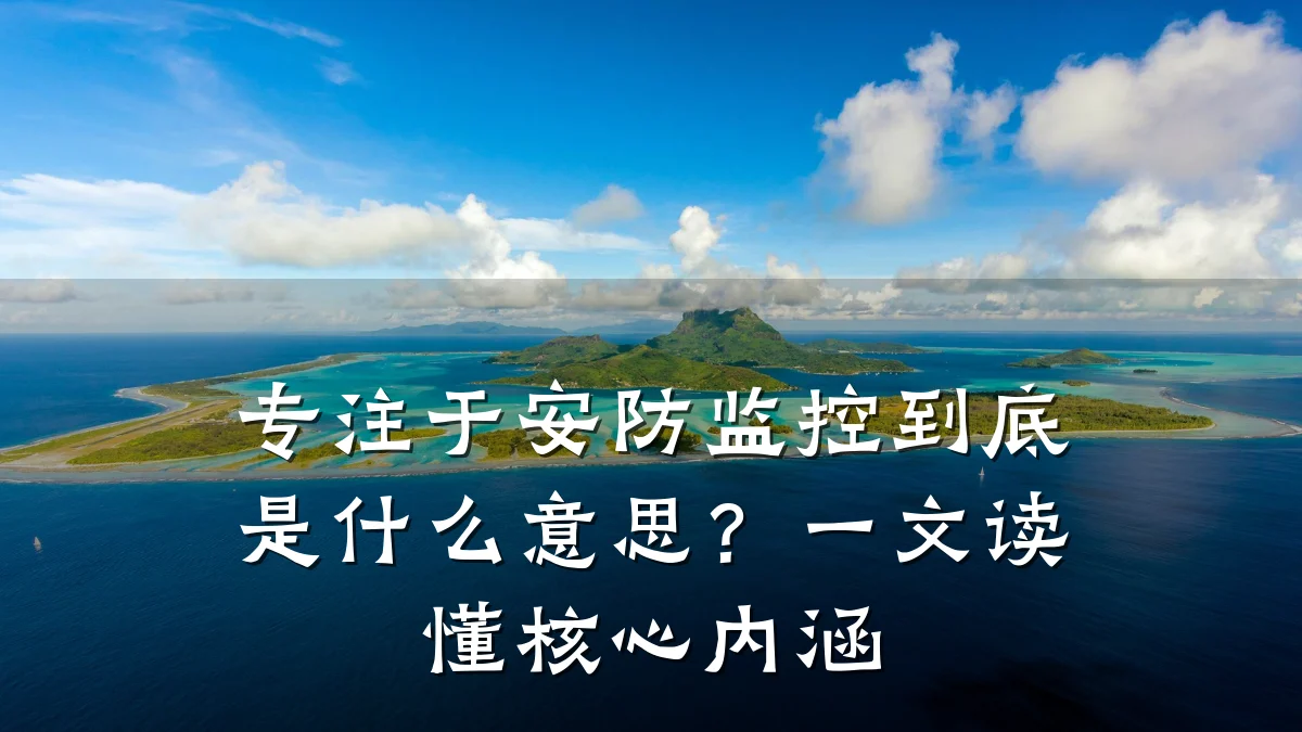 专注于安防监控到底是什么意思?一文读懂核心内涵