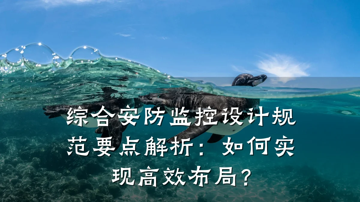 综合安防监控设计规范要点解析:如何实现高效布局?